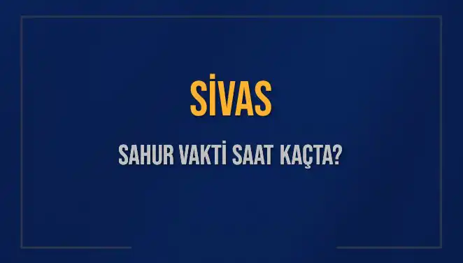Sivas için Sahur ve İmsak Vakitleri: Saatler Ne Zaman?